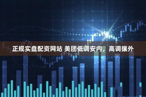 正规实盘配资网站 美团低调安内，高调攘外