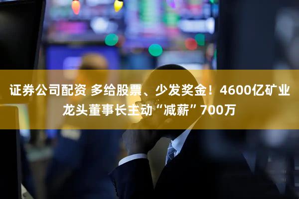 证券公司配资 多给股票、少发奖金！4600亿矿业龙头董事长主动“减薪”700万