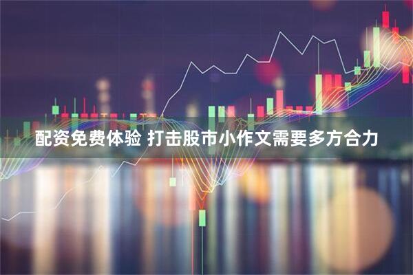 配资免费体验 打击股市小作文需要多方合力