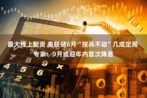 最大线上配资 美联储6月“按兵不动”几成定局 专家：9月或迎年内首次降息