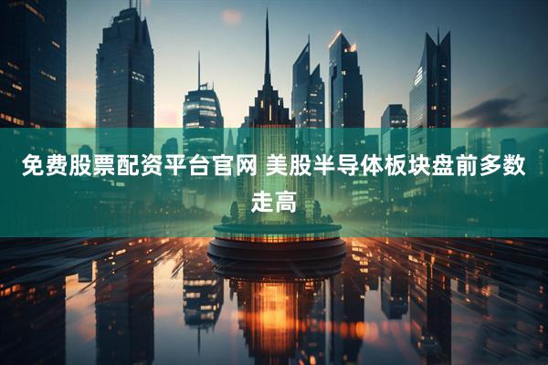 免费股票配资平台官网 美股半导体板块盘前多数走高