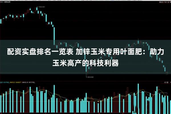 配资实盘排名一览表 加锌玉米专用叶面肥：助力玉米高产的科技利器