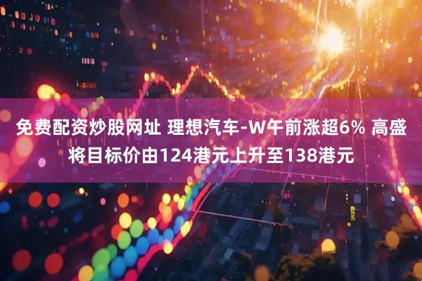 免费配资炒股网址 理想汽车-W午前涨超6% 高盛将目标价由124港元上升至138港元