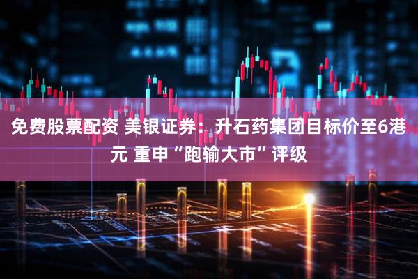 免费股票配资 美银证券：升石药集团目标价至6港元 重申“跑输大市”评级
