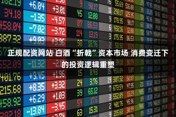 正规配资网站 白酒“折戟”资本市场 消费变迁下的投资逻辑重塑