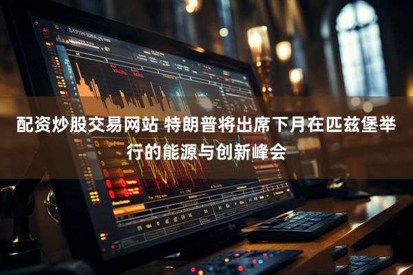 配资炒股交易网站 特朗普将出席下月在匹兹堡举行的能源与创新峰会