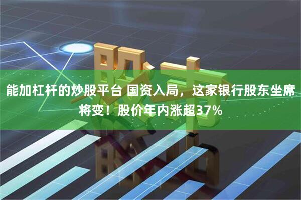 能加杠杆的炒股平台 国资入局，这家银行股东坐席将变！股价年内涨超37%