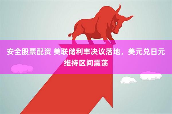 安全股票配资 美联储利率决议落地，美元兑日元维持区间震荡