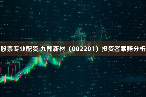 股票专业配资 九鼎新材（002201）投资者索赔分析