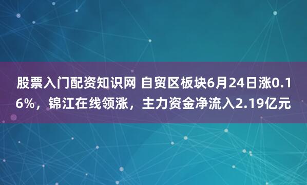 股票入门配资知识网 自贸区板块6月24日涨0.16%，锦江在线领涨，主力资金净流入2.19亿元