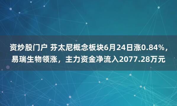 资炒股门户 芬太尼概念板块6月24日涨0.84%，易瑞生物领涨，主力资金净流入2077.28万元
