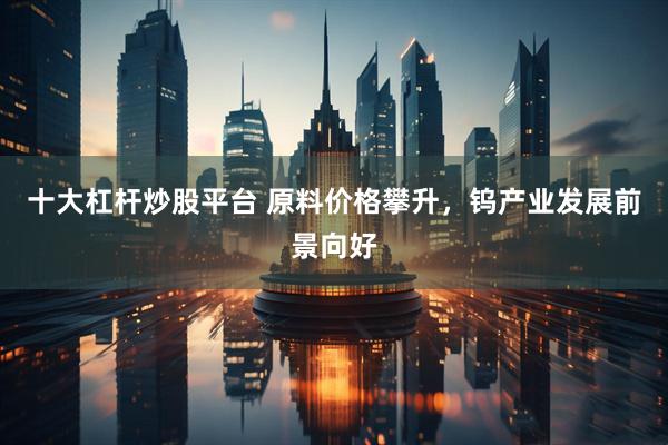 十大杠杆炒股平台 原料价格攀升，钨产业发展前景向好
