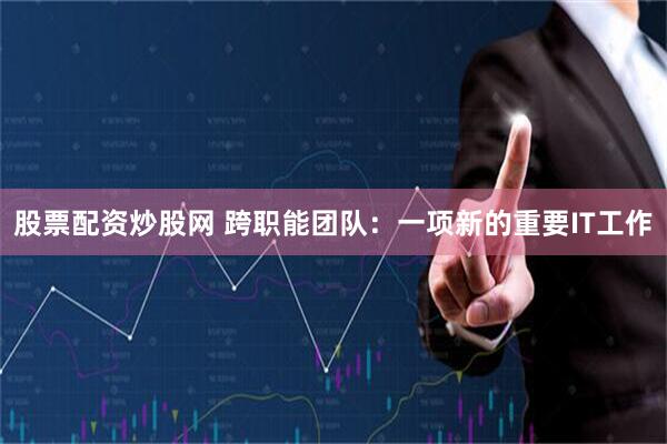 股票配资炒股网 跨职能团队：一项新的重要IT工作