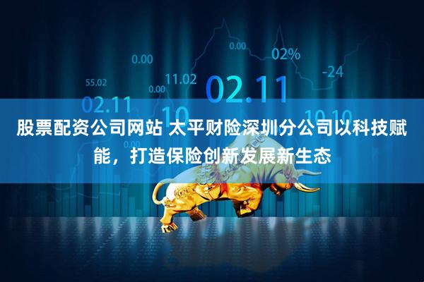 股票配资公司网站 太平财险深圳分公司以科技赋能，打造保险创新发展新生态