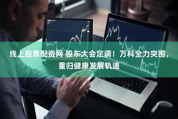 线上股票配资网 股东大会定调！万科全力突围，重归健康发展轨道