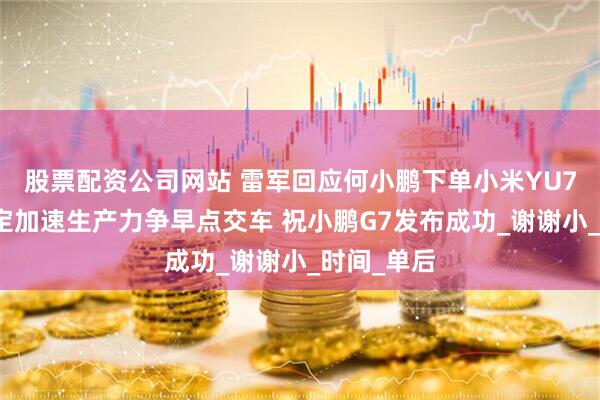 股票配资公司网站 雷军回应何小鹏下单小米YU7：我们一定加速生产力争早点交车 祝小鹏G7发布成功_谢谢小_时间_单后