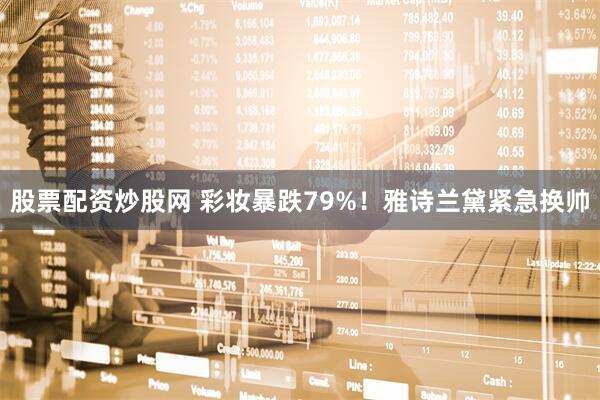 股票配资炒股网 彩妆暴跌79%！雅诗兰黛紧急换帅