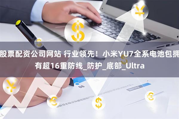股票配资公司网站 行业领先！小米YU7全系电池包拥有超16重防线_防护_底部_Ultra