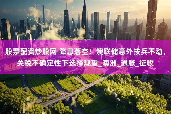 股票配资炒股网 降息落空！澳联储意外按兵不动，关税不确定性下选择观望_澳洲_通胀_征收
