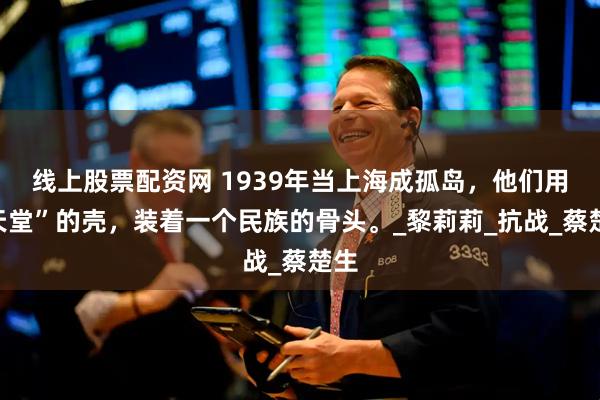线上股票配资网 1939年当上海成孤岛，他们用“天堂”的壳，装着一个民族的骨头。_黎莉莉_抗战_蔡楚生