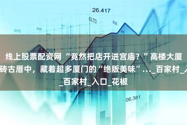 线上股票配资网 “竟然把店开进宫庙？”高楼大厦旁的的红砖古厝中，藏着超多厦门的“绝版美味”…_百家村_入口_花椒