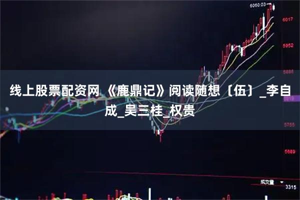 线上股票配资网 《鹿鼎记》阅读随想〔伍〕_李自成_吴三桂_权贵