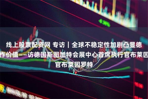 线上股票配资网 专访｜全球不稳定性加剧凸显德中合作价值——访德国斯图加特会展中心首席执行官布莱因罗特