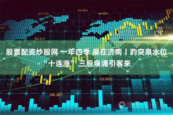 股票配资炒股网 一年四季 泉在济南丨趵突泉水位“十连涨” 三股泉涌引客来