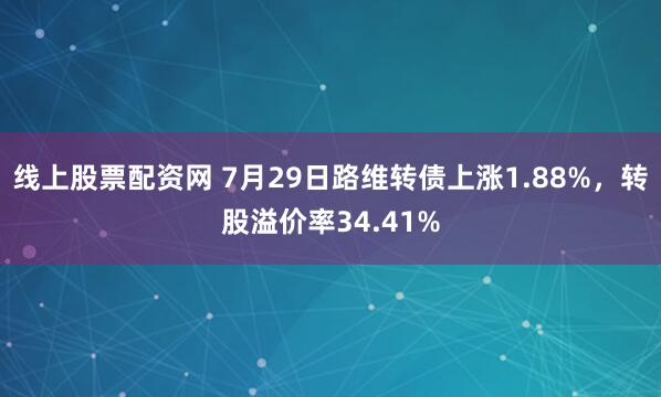 线上股票配资网 7月29日路维转债上涨1.88%，转股溢价率34.41%