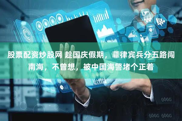 股票配资炒股网 趁国庆假期，菲律宾兵分五路闯南海，不曾想，被中国海警堵个正着