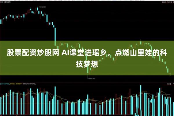 股票配资炒股网 AI课堂进瑶乡，点燃山里娃的科技梦想