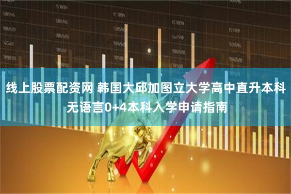 线上股票配资网 韩国大邱加图立大学高中直升本科 无语言0+4本科入学申请指南