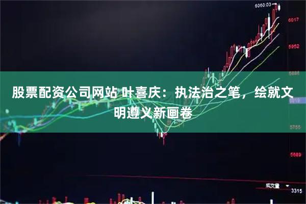 股票配资公司网站 叶喜庆:执法治之笔,绘就文明遵义新画卷