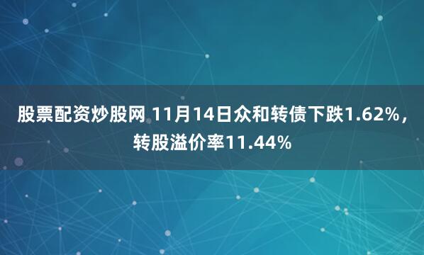 股票配资炒股网 11月14日众和转债下跌1.62%，转股溢价率11.44%