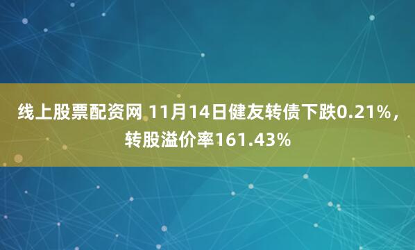 线上股票配资网 11月14日健友转债下跌0.21%，转股溢价率161.43%