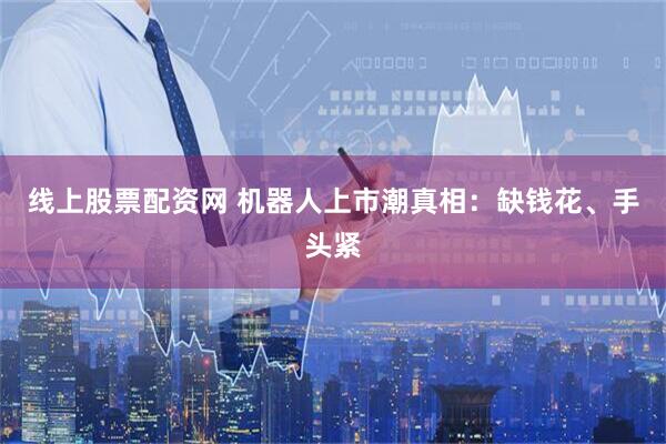 线上股票配资网 机器人上市潮真相:缺钱花、手头紧
