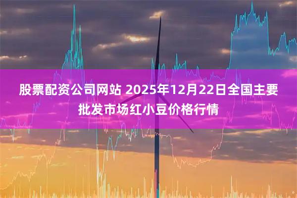 股票配资公司网站 2025年12月22日全国主要批发市场红小豆价格行情