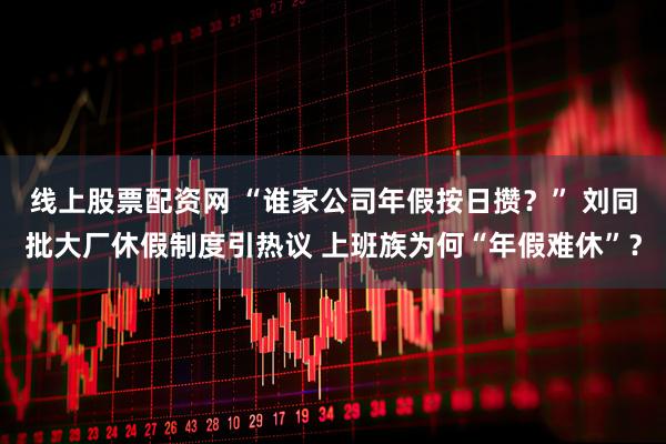 线上股票配资网 “谁家公司年假按日攒?” 刘同批大厂休假制度引热议 上班族为何“年假难休”?