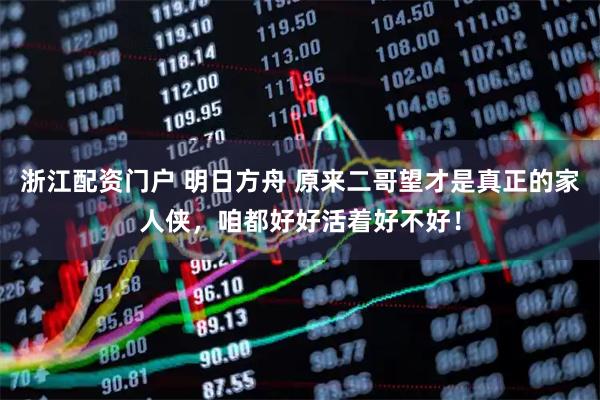 浙江配资门户 明日方舟 原来二哥望才是真正的家人侠，咱都好好活着好不好！
