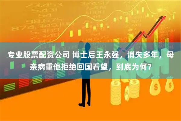 专业股票配资公司 博士后王永强，消失多年，母亲病重他拒绝回国看望，到底为何？