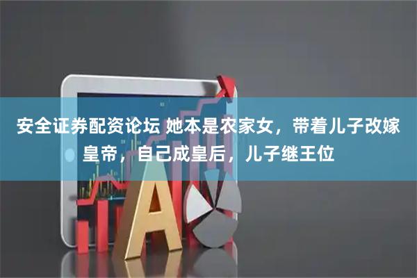 安全证券配资论坛 她本是农家女，带着儿子改嫁皇帝，自己成皇后，儿子继王位